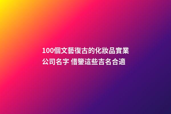 100個文藝復古的化妝品實業公司名字 借鑒這些吉名合適